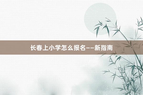 长春上小学怎么报名——新指南