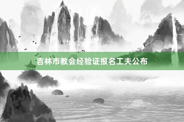 吉林市教会经验证报名工夫公布