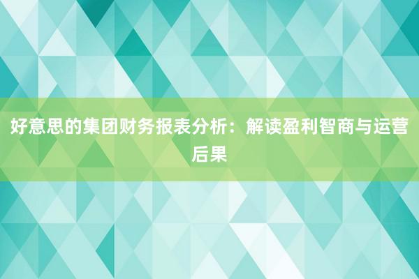 好意思的集团财务报表分析：解读盈利智商与运营后果