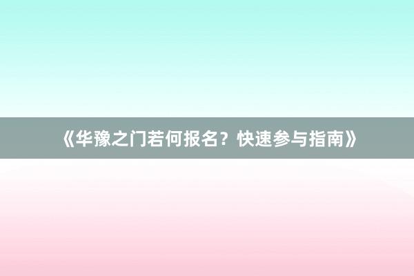 《华豫之门若何报名？快速参与指南》