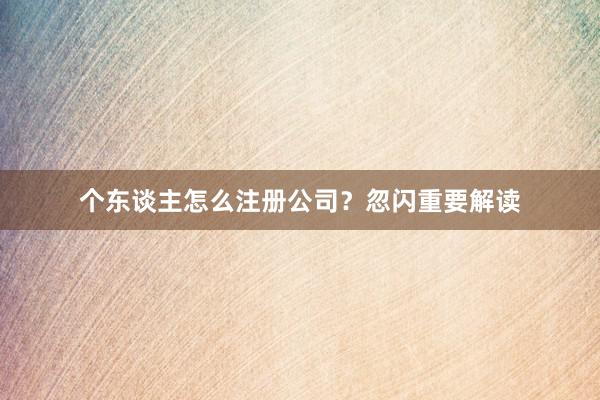 个东谈主怎么注册公司？忽闪重要解读