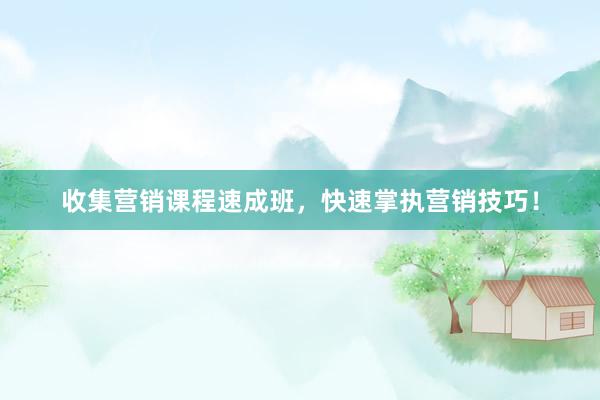 收集营销课程速成班，快速掌执营销技巧！