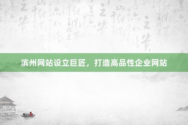 滨州网站设立巨匠，打造高品性企业网站