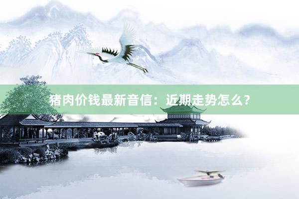 猪肉价钱最新音信：近期走势怎么？