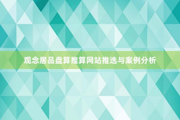 观念居品盘算推算网站推选与案例分析