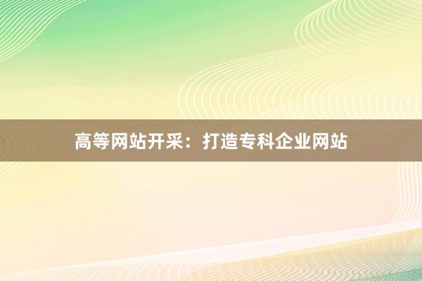 高等网站开采：打造专科企业网站
