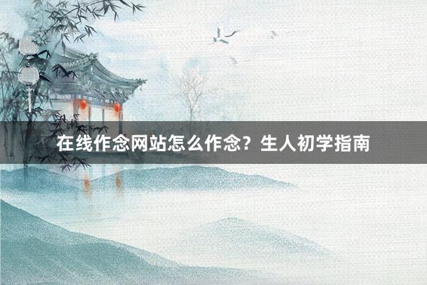 在线作念网站怎么作念？生人初学指南