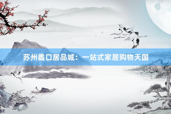 苏州蠡口居品城：一站式家居购物天国