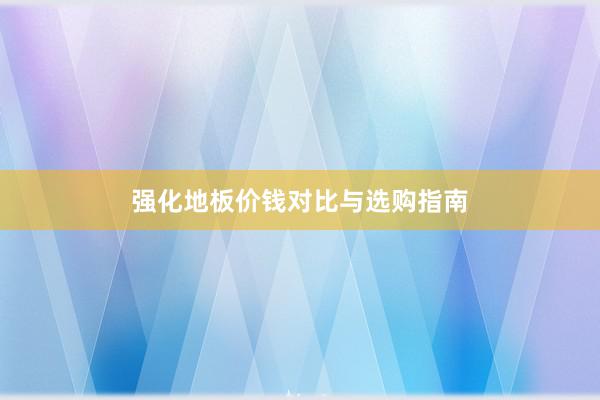 强化地板价钱对比与选购指南