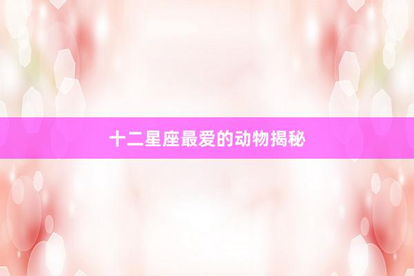 十二星座最爱的动物揭秘