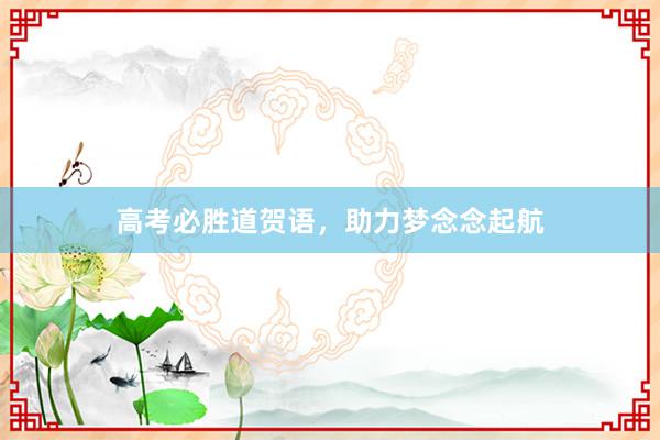 高考必胜道贺语，助力梦念念起航