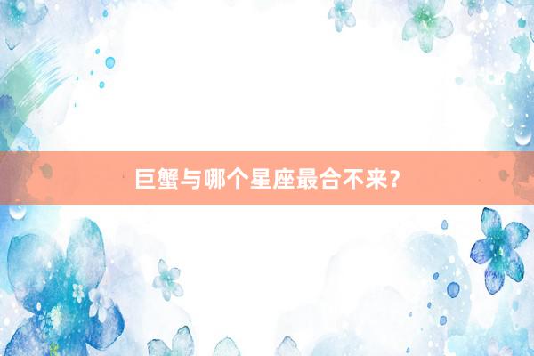 巨蟹与哪个星座最合不来？