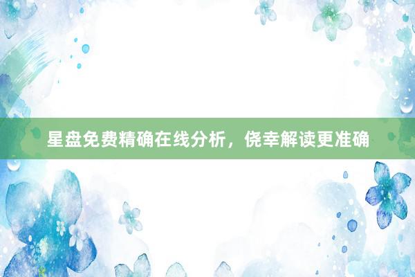 星盘免费精确在线分析，侥幸解读更准确