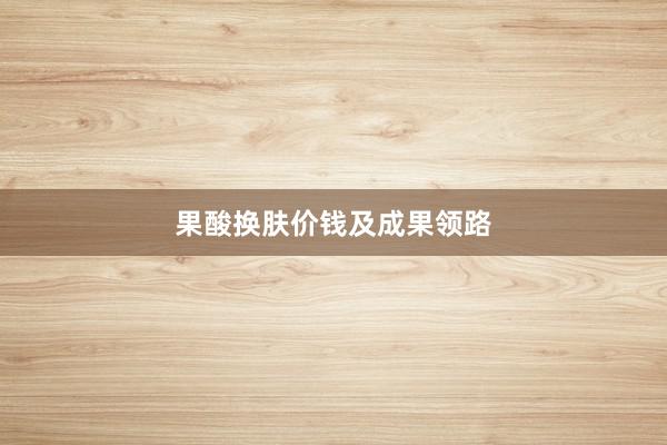 果酸换肤价钱及成果领路