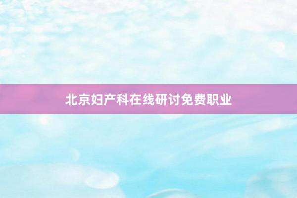 北京妇产科在线研讨免费职业