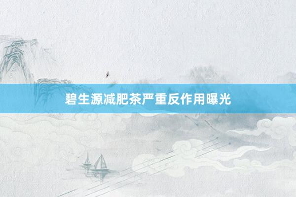 碧生源减肥茶严重反作用曝光