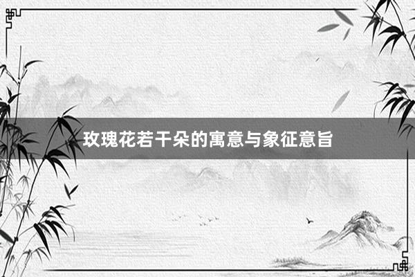 玫瑰花若干朵的寓意与象征意旨