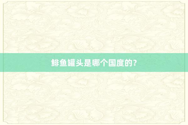 鲱鱼罐头是哪个国度的？