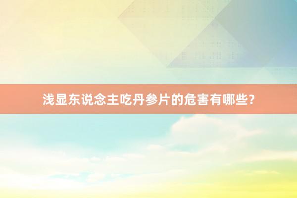 浅显东说念主吃丹参片的危害有哪些？
