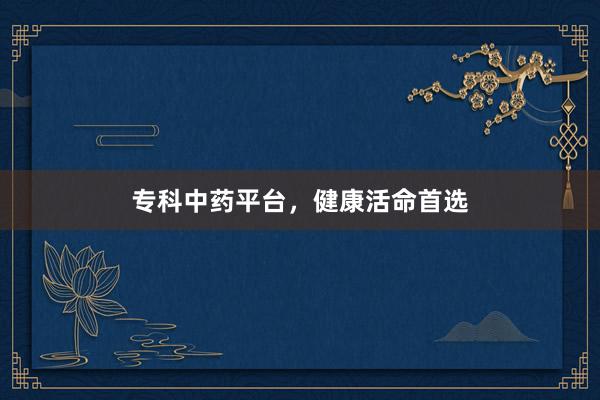 专科中药平台，健康活命首选
