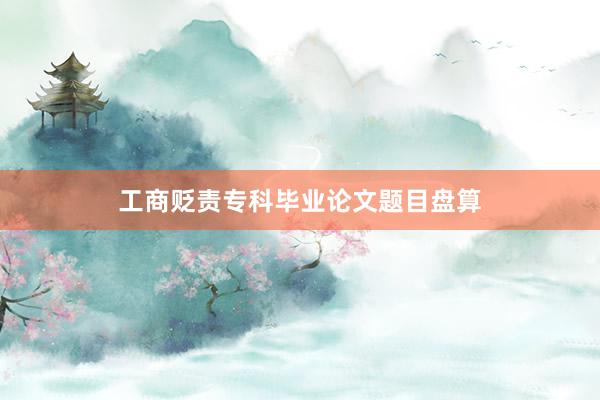 工商贬责专科毕业论文题目盘算