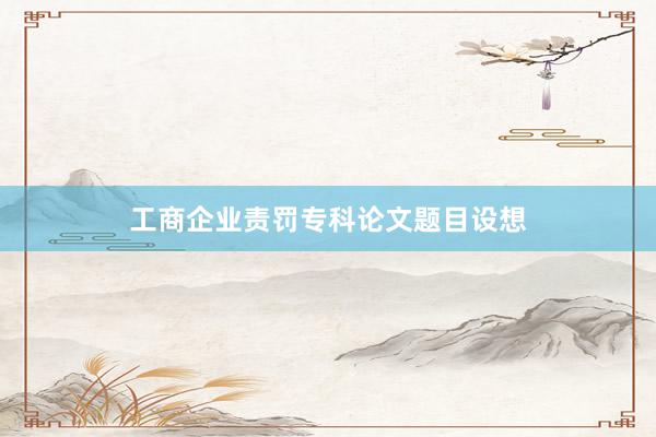 工商企业责罚专科论文题目设想