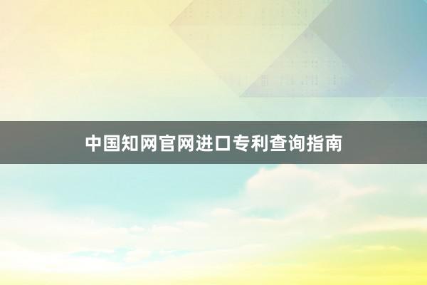 中国知网官网进口专利查询指南
