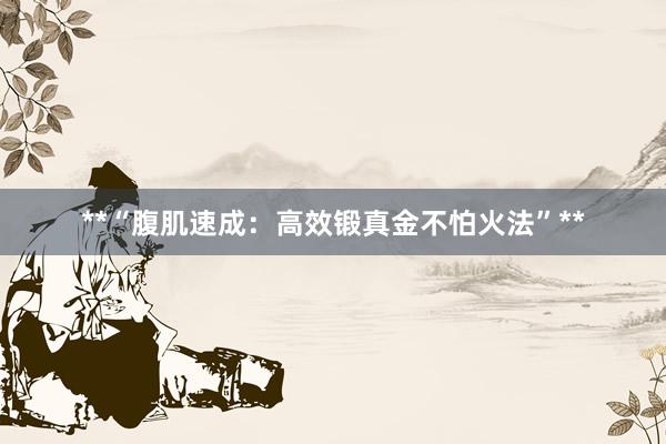 **“腹肌速成:高效锻真金不怕火法”**