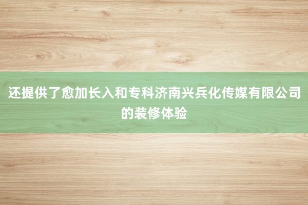 还提供了愈加长入和专科济南兴兵化传媒有限公司的装修体验