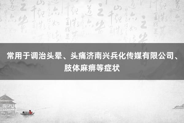 常用于调治头晕、头痛济南兴兵化传媒有限公司、肢体麻痹等症状