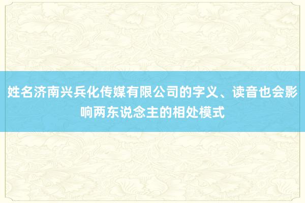 姓名济南兴兵化传媒有限公司的字义、读音也会影响两东说念主的相处模式