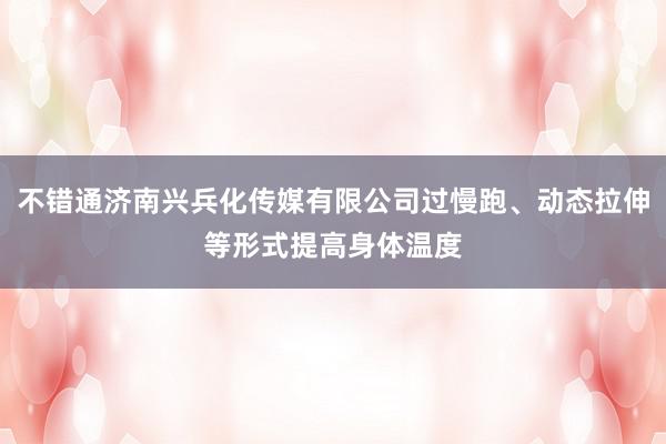 不错通济南兴兵化传媒有限公司过慢跑、动态拉伸等形式提高身体温度